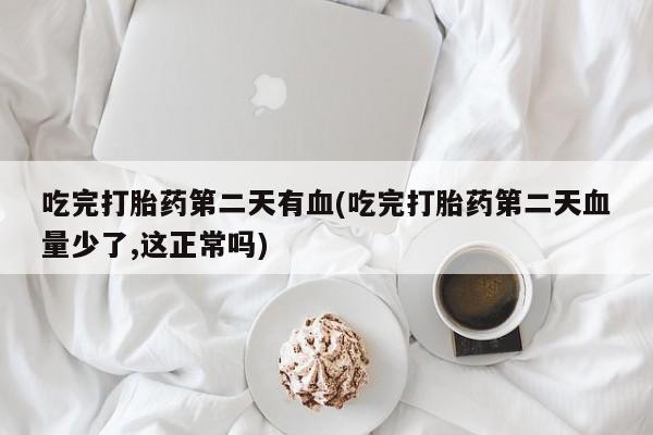 堕胎药怎么买吃完打胎药第二天有血(吃完打胎药第二天血量少了,这正常吗)