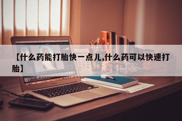堕胎药怎么买【什么药能打胎快一点儿,什么药可以快速打胎】