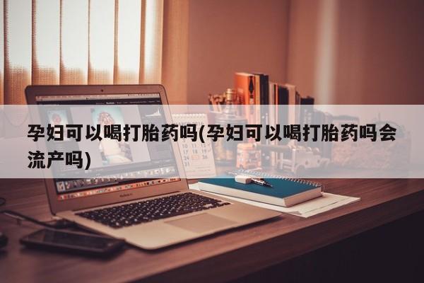 堕胎药怎么买孕妇可以喝打胎药吗(孕妇可以喝打胎药吗会流产吗)