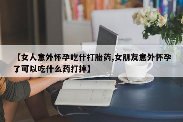 堕胎药怎么买【女人意外怀孕吃什打胎药,女朋友意外怀孕了可以吃什么药打掉】