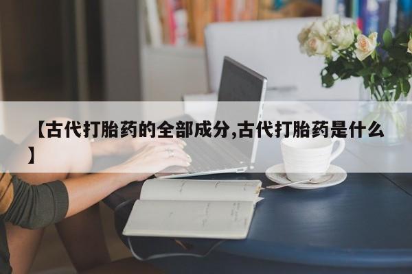 堕胎药怎么买【古代打胎药的全部成分,古代打胎药是什么】