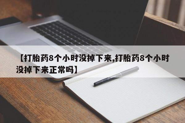 堕胎药怎么买【打胎药8个小时没掉下来,打胎药8个小时没掉下来正常吗】