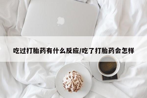 堕胎药怎么买吃过打胎药有什么反应/吃了打胎药会怎样