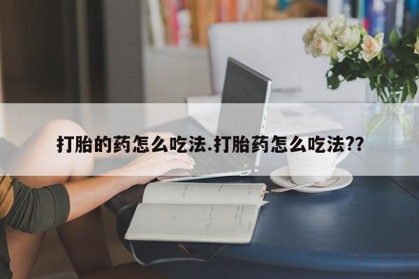堕胎药怎么买打胎的药怎么吃法.打胎药怎么吃法?？