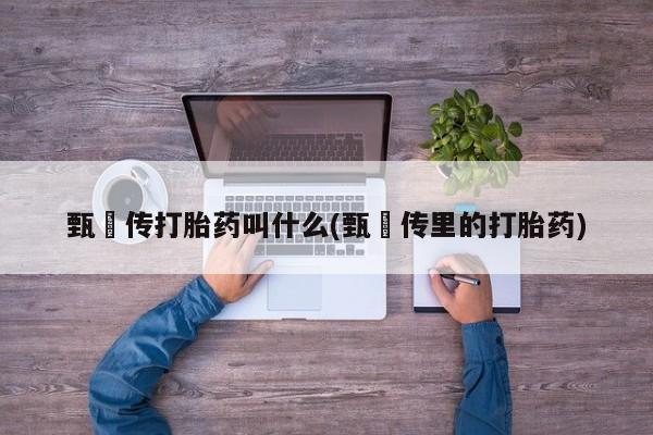 堕胎药怎么买甄嬛传打胎药叫什么(甄嬛传里的打胎药)