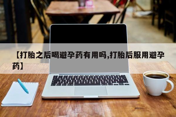 堕胎药怎么买【打胎之后喝避孕药有用吗,打胎后服用避孕药】