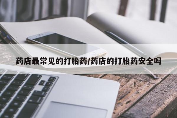 堕胎药怎么买药店最常见的打胎药/药店的打胎药安全吗