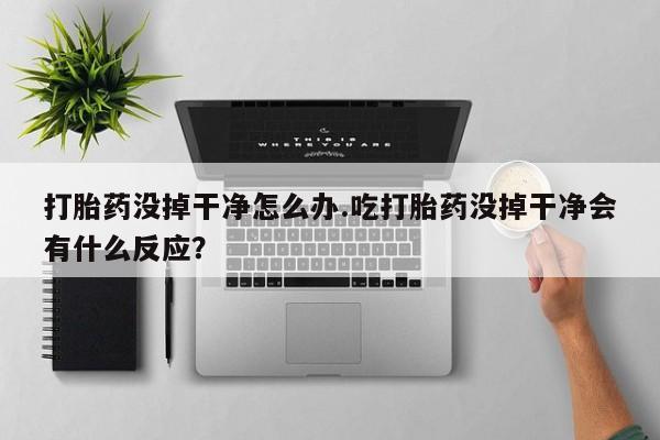 堕胎药怎么买打胎药没掉干净怎么办.吃打胎药没掉干净会有什么反应？