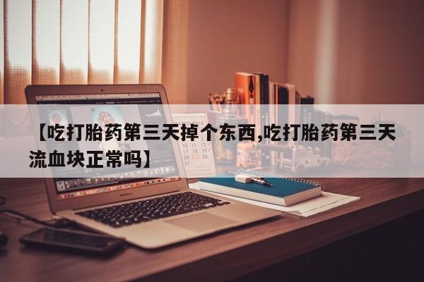 堕胎药怎么买【吃打胎药第三天掉个东西,吃打胎药第三天流血块正常吗】