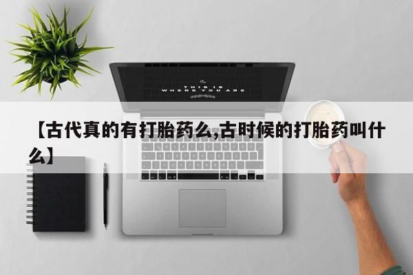 堕胎药怎么买【古代真的有打胎药么,古时候的打胎药叫什么】