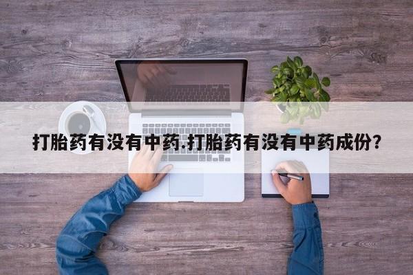 堕胎药怎么买打胎药有没有中药.打胎药有没有中药成份？
