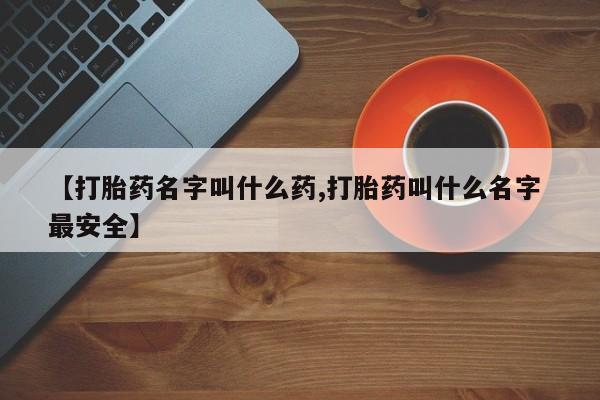 堕胎药怎么买【打胎药名字叫什么药,打胎药叫什么名字 最安全】