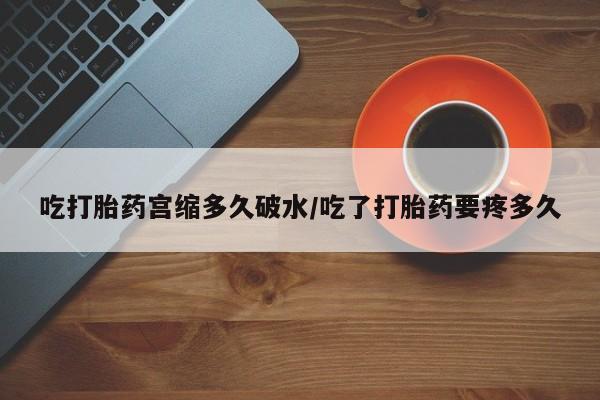 堕胎药怎么买吃打胎药宫缩多久破水/吃了打胎药要疼多久