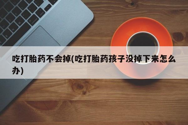 堕胎药怎么买吃打胎药不会掉(吃打胎药孩子没掉下来怎么办)