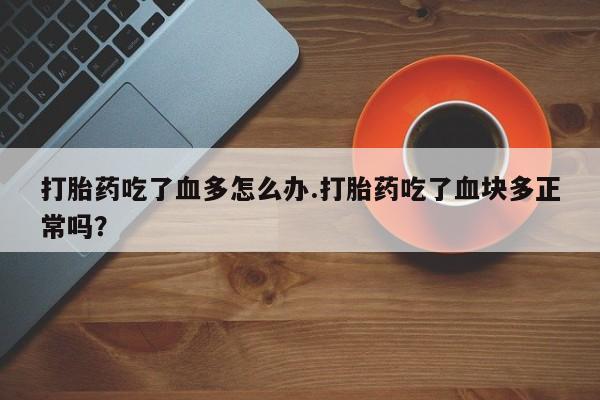 堕胎药怎么买打胎药吃了血多怎么办.打胎药吃了血块多正常吗？