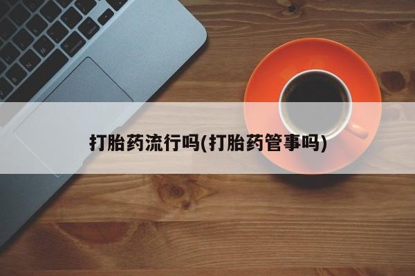堕胎药怎么买打胎药流行吗(打胎药管事吗)