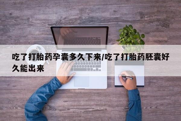 堕胎药怎么买吃了打胎药孕囊多久下来/吃了打胎药胚囊好久能出来