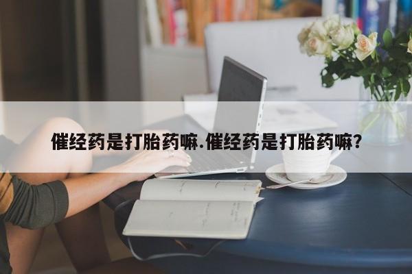 堕胎药怎么买催经药是打胎药嘛.催经药是打胎药嘛？