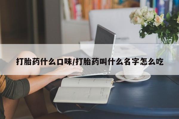 堕胎药怎么买打胎药什么口味/打胎药叫什么名字怎么吃