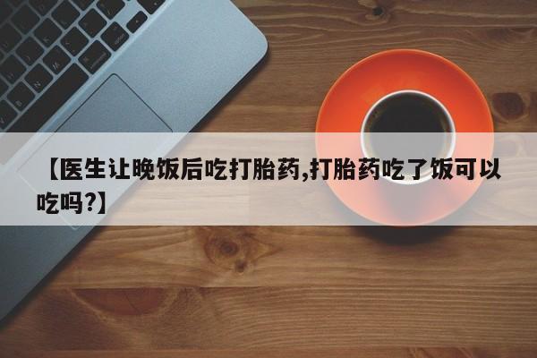 堕胎药怎么买【医生让晚饭后吃打胎药,打胎药吃了饭可以吃吗?】