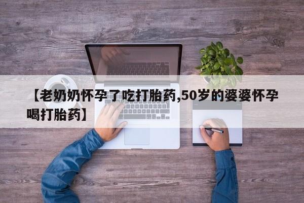 堕胎药怎么买【老奶奶怀孕了吃打胎药,50岁的婆婆怀孕喝打胎药】