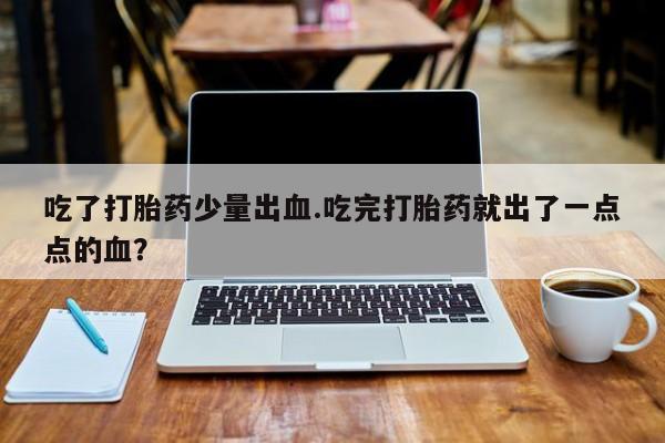 堕胎药怎么买吃了打胎药少量出血.吃完打胎药就出了一点点的血？