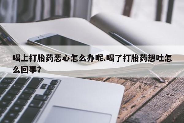 堕胎药怎么买喝上打胎药恶心怎么办呢.喝了打胎药想吐怎么回事？