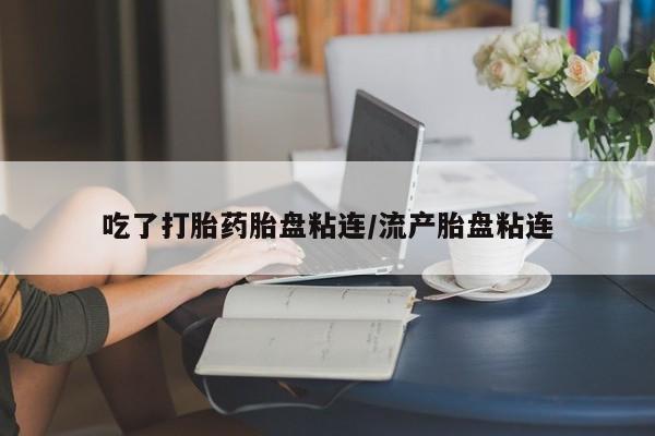 堕胎药怎么买吃了打胎药胎盘粘连/流产胎盘粘连