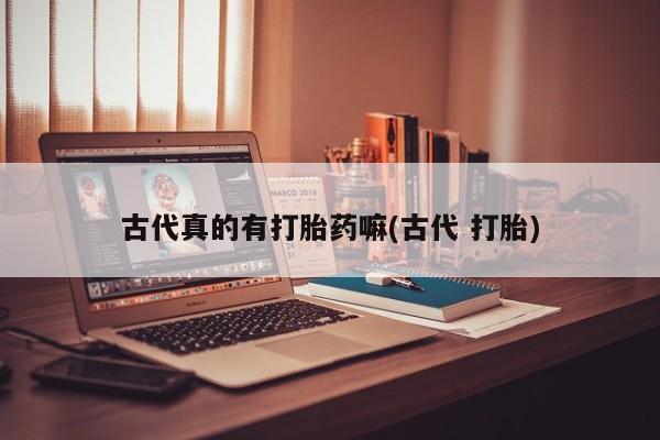 堕胎药怎么买古代真的有打胎药嘛(古代 打胎)