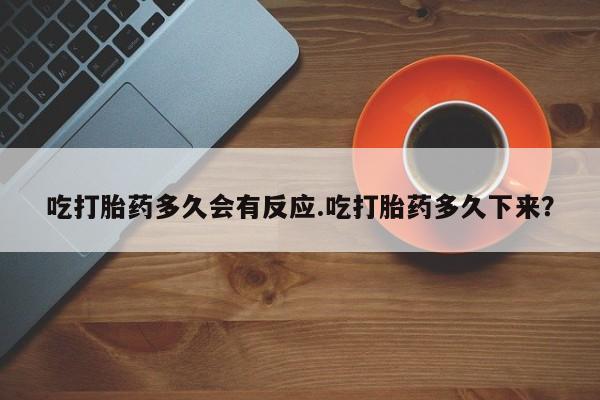 堕胎药怎么买吃打胎药多久会有反应.吃打胎药多久下来？