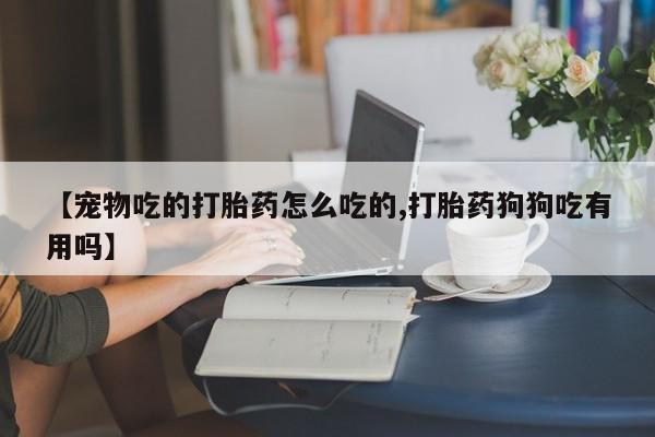 堕胎药怎么买【宠物吃的打胎药怎么吃的,打胎药狗狗吃有用吗】