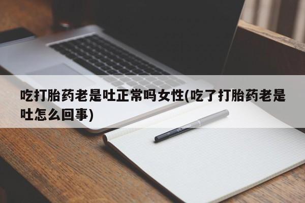 堕胎药怎么买吃打胎药老是吐正常吗女性(吃了打胎药老是吐怎么回事)