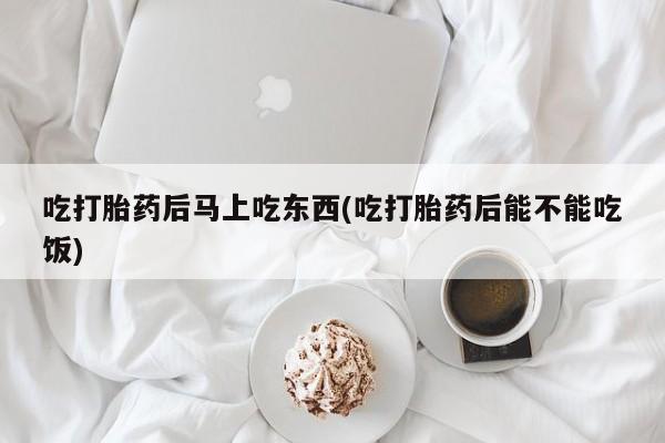 堕胎药怎么买吃打胎药后马上吃东西(吃打胎药后能不能吃饭)