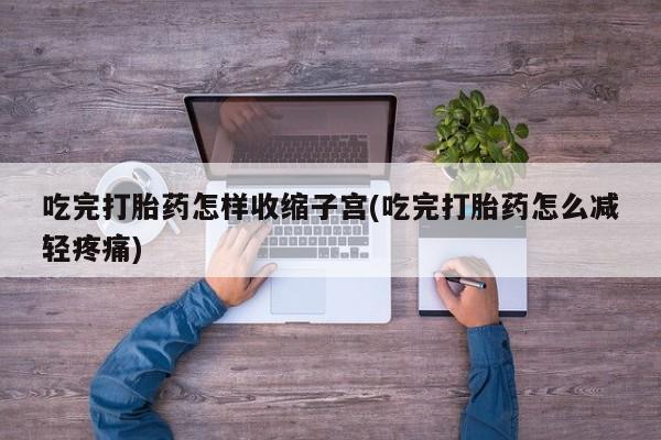 堕胎药怎么买吃完打胎药怎样收缩子宫(吃完打胎药怎么减轻疼痛)