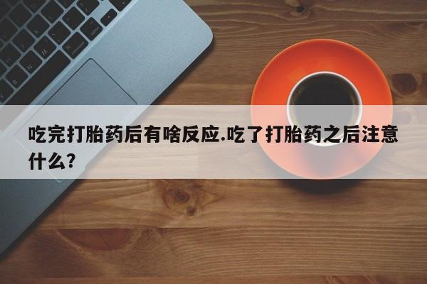 堕胎药怎么买吃完打胎药后有啥反应.吃了打胎药之后注意什么？