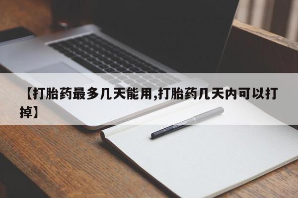 堕胎药怎么买【打胎药最多几天能用,打胎药几天内可以打掉】