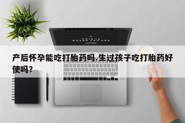 堕胎药怎么买产后怀孕能吃打胎药吗.生过孩子吃打胎药好使吗？