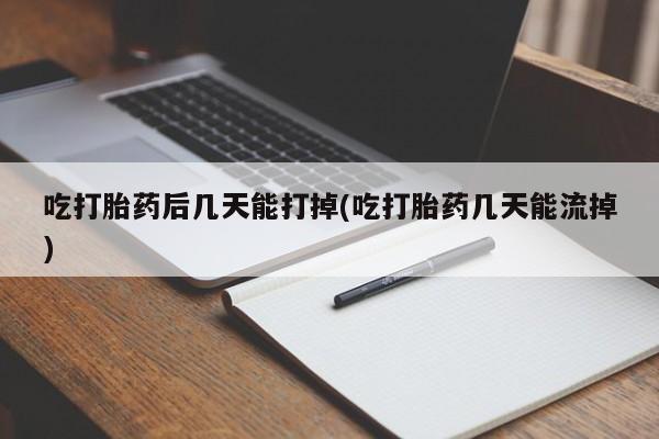 堕胎药怎么买吃打胎药后几天能打掉(吃打胎药几天能流掉)