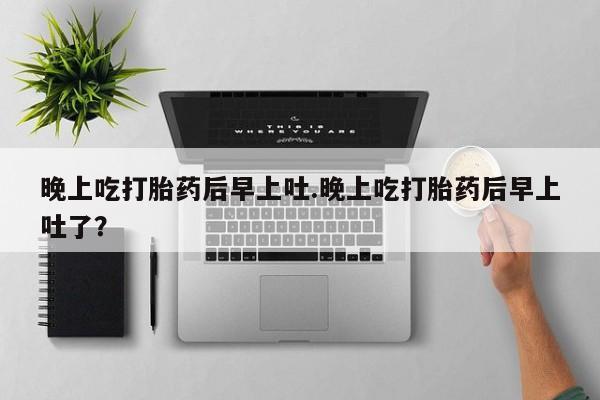 堕胎药怎么买晚上吃打胎药后早上吐.晚上吃打胎药后早上吐了？