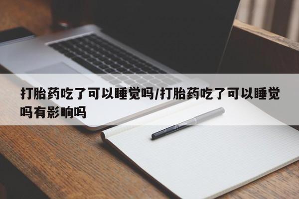 堕胎药怎么买打胎药吃了可以睡觉吗/打胎药吃了可以睡觉吗有影响吗