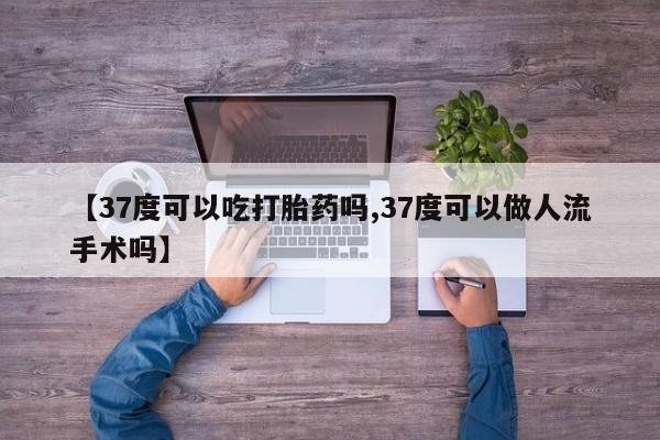 堕胎药怎么买【37度可以吃打胎药吗,37度可以做人流手术吗】