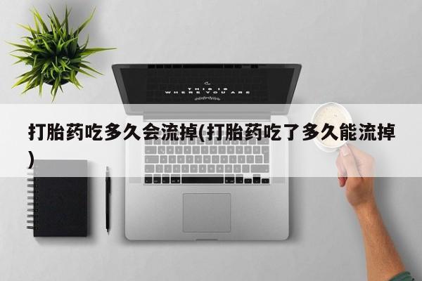堕胎药怎么买打胎药吃多久会流掉(打胎药吃了多久能流掉)