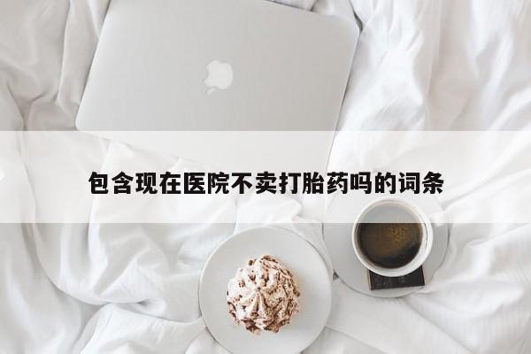 堕胎药怎么买包含现在医院不卖打胎药吗的词条
