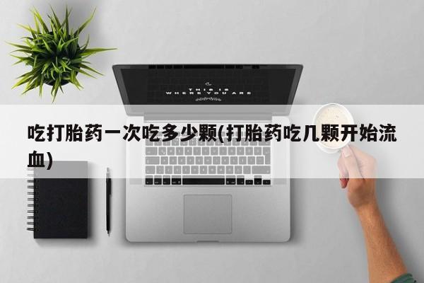 堕胎药怎么买吃打胎药一次吃多少颗(打胎药吃几颗开始流血)