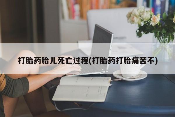 堕胎药怎么买打胎药胎儿死亡过程(打胎药打胎痛苦不)