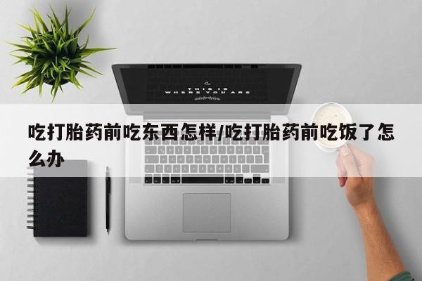 堕胎药怎么买吃打胎药前吃东西怎样/吃打胎药前吃饭了怎么办