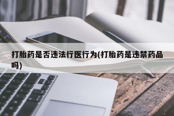 堕胎药怎么买打胎药是否违法行医行为(打胎药是违禁药品吗)