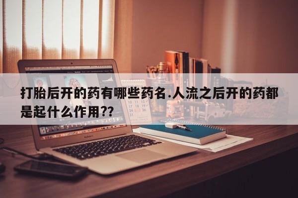 堕胎药怎么买打胎后开的药有哪些药名.人流之后开的药都是起什么作用?？