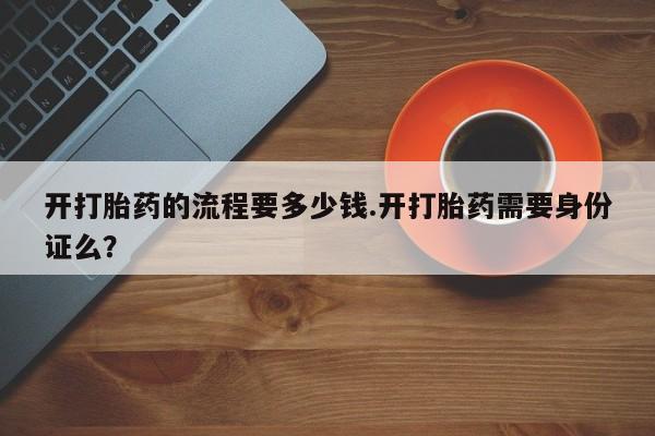 堕胎药怎么买开打胎药的流程要多少钱.开打胎药需要身份证么？