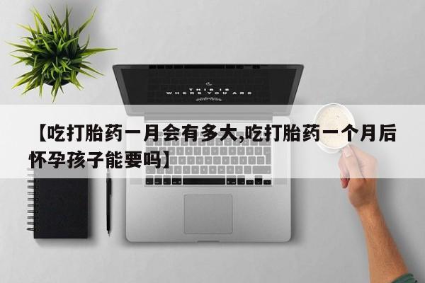 堕胎药怎么买【吃打胎药一月会有多大,吃打胎药一个月后怀孕孩子能要吗】
